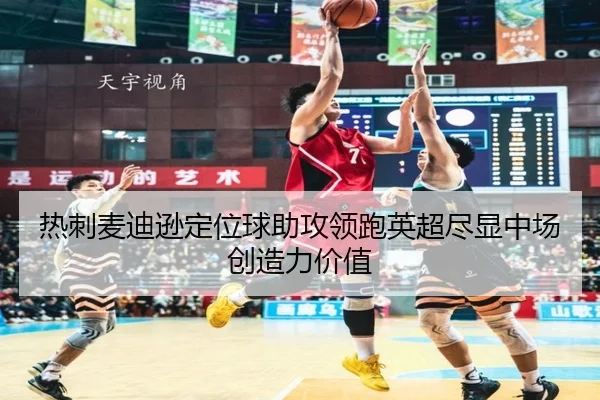 热刺麦迪逊定位球助攻领跑英超尽显中场创造力价值