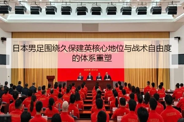 日本男足围绕久保建英核心地位与战术自由度的体系重塑